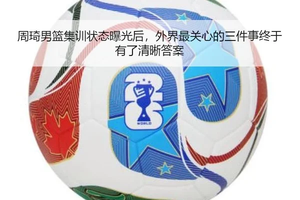 周琦男篮集训状态曝光后，外界最关心的三件事终于有了清晰答案